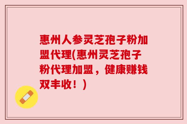惠州人参灵芝孢子粉加盟代理(惠州灵芝孢子粉代理加盟，健康赚钱双丰收！)
