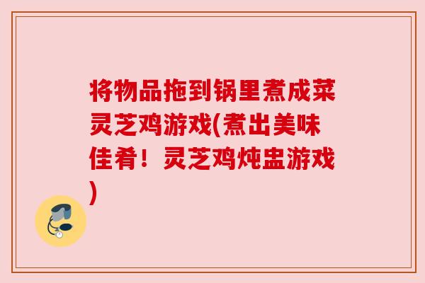 将物品拖到锅里煮成菜灵芝鸡游戏(煮出美味佳肴!灵芝鸡炖盅游戏) 将物品拖到锅里煮成菜灵芝鸡游戏(煮出美味佳肴!灵芝鸡炖盅游戏)