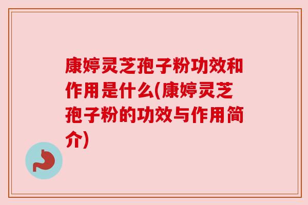 康婷灵芝孢子粉功效和作用是什么(康婷灵芝孢子粉的功效与作用简介) 康婷灵芝孢子粉功效和作用是什么(康婷灵芝孢子粉的功效与作用简介)