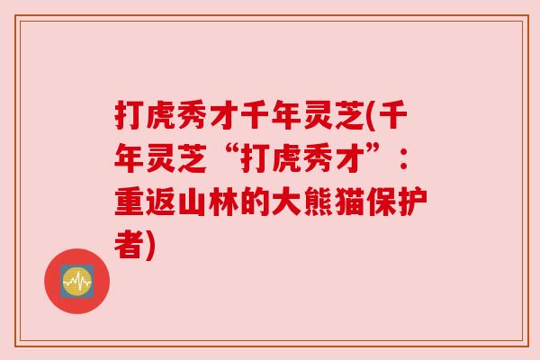 打虎秀才千年灵芝(千年灵芝“打虎秀才”:重返山林的大熊猫保护者) 打虎秀才千年灵芝(千年灵芝“打虎秀才”:重返山林的大熊猫保护者)