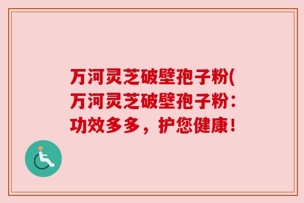 万河灵芝破壁孢子粉(万河灵芝破壁孢子粉:功效多多,护您健康! 万河灵芝破壁孢子粉(万河灵芝破壁孢子粉:功效多多,护您健康!