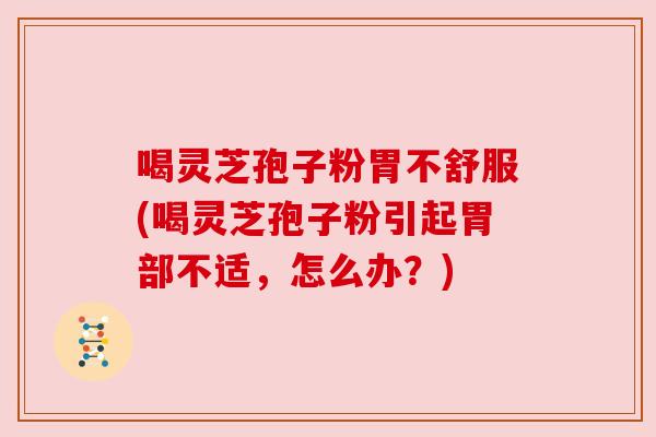 喝灵芝孢子粉胃不舒服(喝灵芝孢子粉引起胃部不适，怎么办？)