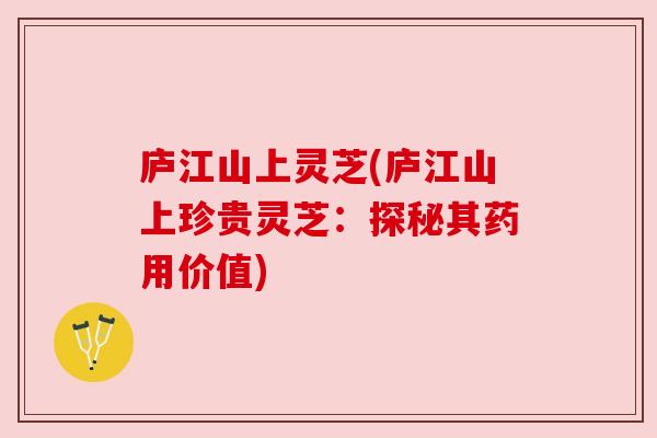 庐江山上灵芝(庐江山上珍贵灵芝：探秘其药用价值)