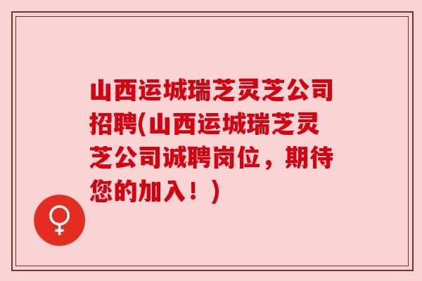 山西运城瑞芝灵芝公司招聘(山西运城瑞芝灵芝公司诚聘岗位,期待您的加入!) 山西运城瑞芝灵芝公司招聘(山西运城瑞芝灵芝公司诚聘岗位,期待您的加入!)