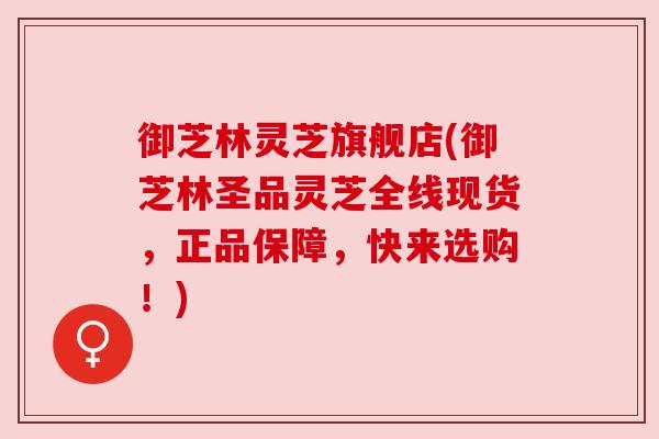 御芝林灵芝旗舰店(御芝林圣品灵芝全线现货,正品保障,快来选购!) 御芝林灵芝旗舰店(御芝林圣品灵芝全线现货,正品保障,快来选购!)