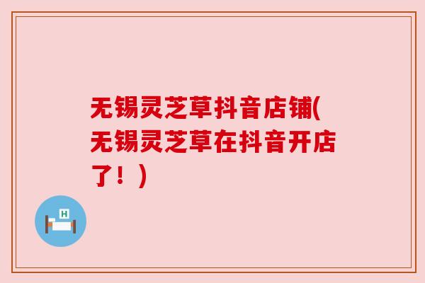 无锡灵芝草抖音店铺(无锡灵芝草在抖音开店了!) 无锡灵芝草抖音店铺(无锡灵芝草在抖音开店了!)