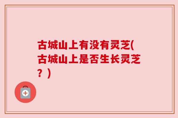 古城山上有没有灵芝(古城山上是否生长灵芝？)