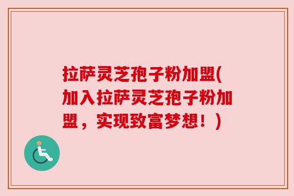 拉萨灵芝孢子粉加盟(加入拉萨灵芝孢子粉加盟,实现致富梦想!) 拉萨灵芝孢子粉加盟(加入拉萨灵芝孢子粉加盟,实现致富梦想!)