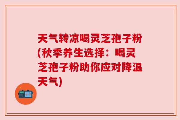 天气转凉喝灵芝孢子粉(秋季养生选择:喝灵芝孢子粉助你应对降温天气) 天气转凉喝灵芝孢子粉(秋季养生选择:喝灵芝孢子粉助你应对降温天气)