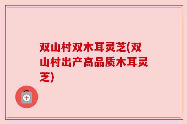 双山村双木耳灵芝(双山村出产高品质木耳灵芝) 双山村双木耳灵芝(双山村出产高品质木耳灵芝)