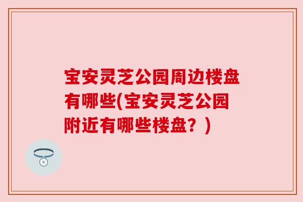 宝安灵芝公园周边楼盘有哪些(宝安灵芝公园附近有哪些楼盘？)
