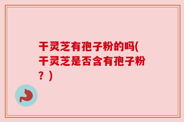 干灵芝有孢子粉的吗(干灵芝是否含有孢子粉？)