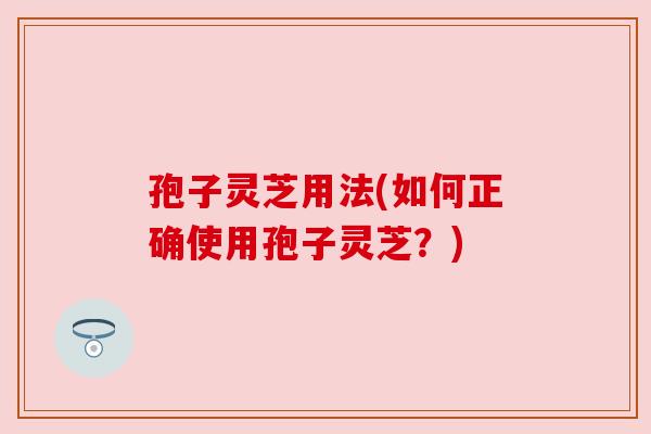 孢子灵芝用法(如何正确使用孢子灵芝？)