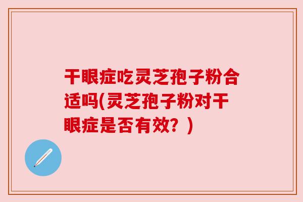 干眼症吃灵芝孢子粉合适吗(灵芝孢子粉对干眼症是否有效?) 干眼症吃灵芝孢子粉合适吗(灵芝孢子粉对干眼症是否有效?)