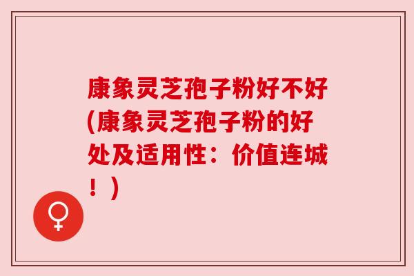 康象灵芝孢子粉好不好(康象灵芝孢子粉的好处及适用性:价值连城!) 康象灵芝孢子粉好不好(康象灵芝孢子粉的好处及适用性:价值连城!)