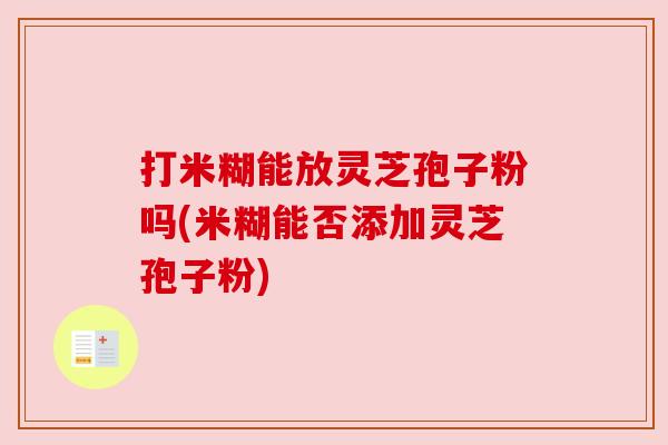 打米糊能放灵芝孢子粉吗(米糊能否添加灵芝孢子粉) 打米糊能放灵芝孢子粉吗(米糊能否添加灵芝孢子粉)