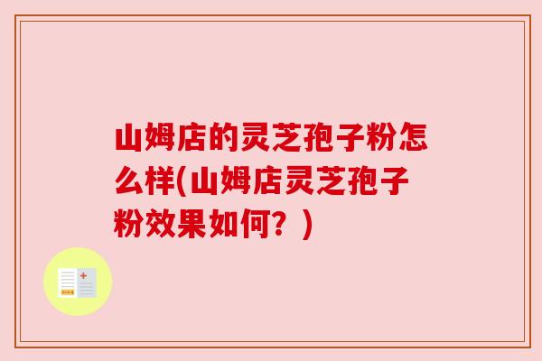 山姆店的灵芝孢子粉怎么样(山姆店灵芝孢子粉效果如何?) 山姆店的灵芝孢子粉怎么样(山姆店灵芝孢子粉效果如何?)