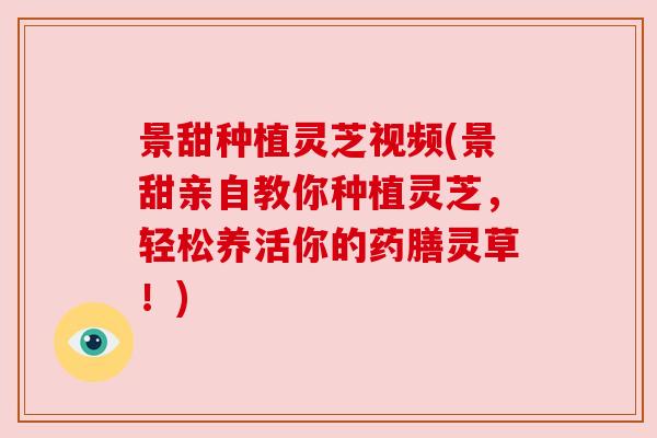 景甜种植灵芝视频(景甜亲自教你种植灵芝,轻松养活你的药膳灵草!) 景甜种植灵芝视频(景甜亲自教你种植灵芝,轻松养活你的药膳灵草!)