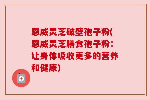 恩威灵芝破壁孢子粉(恩威灵芝膳食孢子粉:让身体吸收更多的营养和健康) 恩威灵芝破壁孢子粉(恩威灵芝膳食孢子粉:让身体吸收更多的营养和健康)
