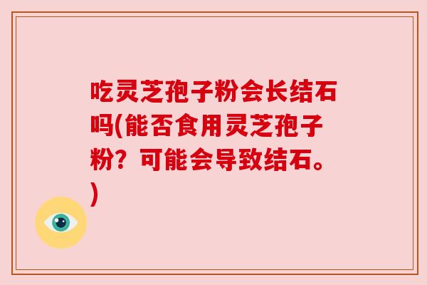 吃灵芝孢子粉会长结石吗(能否食用灵芝孢子粉?可能会导致结石。) 吃灵芝孢子粉会长结石吗(能否食用灵芝孢子粉?可能会导致结石。)