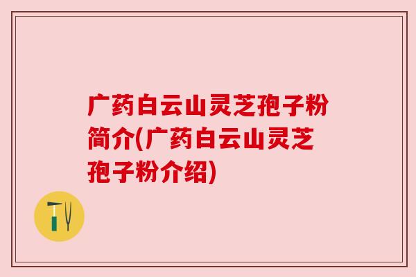 广药白云山灵芝孢子粉简介(广药白云山灵芝孢子粉介绍)