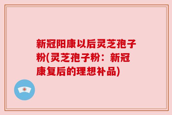 新冠阳康以后灵芝孢子粉(灵芝孢子粉:新冠康复后的理想补品) 新冠阳康以后灵芝孢子粉(灵芝孢子粉:新冠康复后的理想补品)