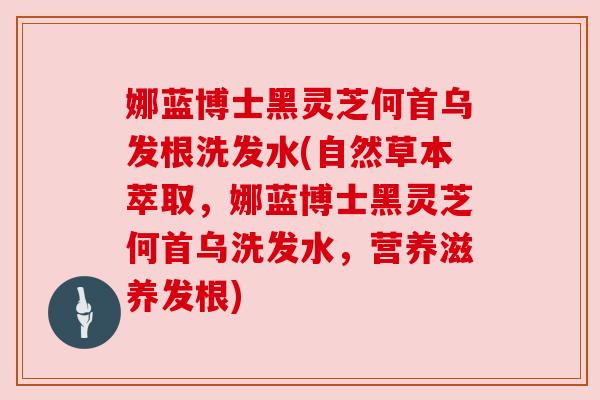娜蓝博士黑灵芝何首乌发根洗发水(自然草本萃取,娜蓝博士黑灵芝何首乌洗发水,营养滋养发根) 娜蓝博士黑灵芝何首乌发根洗发水(自然草本萃取,娜蓝博士黑灵芝何首乌洗发水,营养滋养发根)