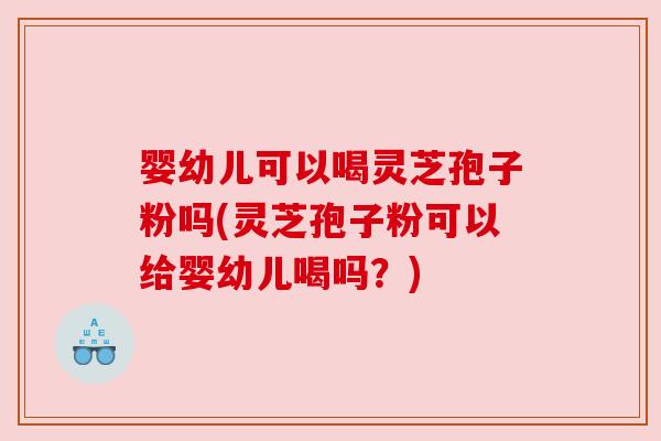 婴幼儿可以喝灵芝孢子粉吗(灵芝孢子粉可以给婴幼儿喝吗?) 婴幼儿可以喝灵芝孢子粉吗(灵芝孢子粉可以给婴幼儿喝吗?)