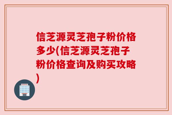 信芝源灵芝孢子粉价格多少(信芝源灵芝孢子粉价格查询及购买攻略) 信芝源灵芝孢子粉价格多少(信芝源灵芝孢子粉价格查询及购买攻略)