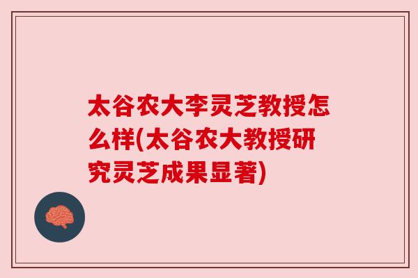 太谷农大李灵芝教授怎么样(太谷农大教授研究灵芝成果显著)