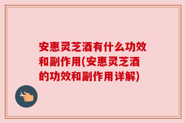 安惠灵芝酒有什么功效和副作用(安惠灵芝酒的功效和副作用详解) 安惠灵芝酒有什么功效和副作用(安惠灵芝酒的功效和副作用详解)