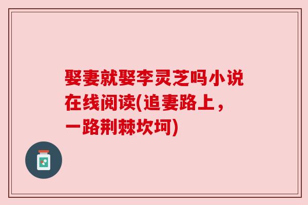 娶妻就娶李灵芝吗小说在线阅读(追妻路上,一路荆棘坎坷) 娶妻就娶李灵芝吗小说在线阅读(追妻路上,一路荆棘坎坷)