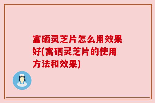 富硒灵芝片怎么用效果好(富硒灵芝片的使用方法和效果) 富硒灵芝片怎么用效果好(富硒灵芝片的使用方法和效果)