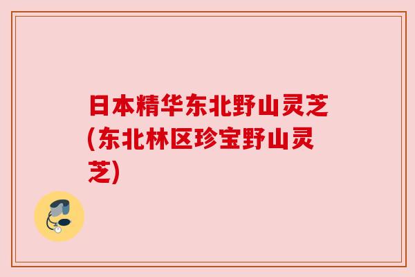 日本精华东北野山灵芝(东北林区珍宝野山灵芝) 日本精华东北野山灵芝(东北林区珍宝野山灵芝)