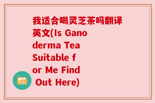 我适合喝灵芝茶吗翻译英文(Is Ganoderma Tea Suitable for Me Find Out Here) 我适合喝灵芝茶吗翻译英文(Is Ganoderma Tea Suitable for Me Find Out Here)
