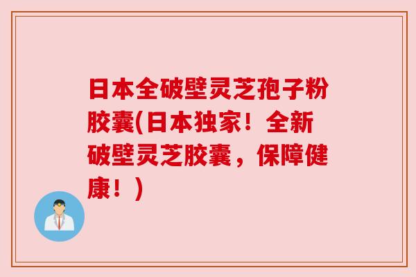 日本全破壁灵芝孢子粉胶囊(日本独家！全新破壁灵芝胶囊，保障健康！)
