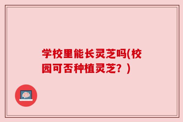 学校里能长灵芝吗(校园可否种植灵芝?) 学校里能长灵芝吗(校园可否种植灵芝?)