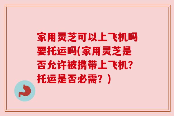 家用灵芝可以上飞机吗要托运吗(家用灵芝是否允许被携带上飞机?托运是否必需?) 家用灵芝可以上飞机吗要托运吗(家用灵芝是否允许被携带上飞机?托运是否必需?)