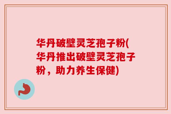 华丹破壁灵芝孢子粉(华丹推出破壁灵芝孢子粉,助力养生保健) 华丹破壁灵芝孢子粉(华丹推出破壁灵芝孢子粉,助力养生保健)