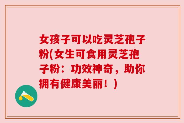 女孩子可以吃灵芝孢子粉(女生可食用灵芝孢子粉:功效神奇,助你拥有健康美丽!) 女孩子可以吃灵芝孢子粉(女生可食用灵芝孢子粉:功效神奇,助你拥有健康美丽!)
