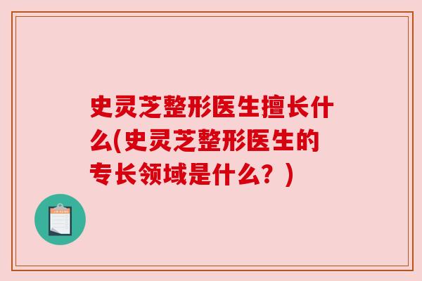 史灵芝整形医生擅长什么(史灵芝整形医生的专长领域是什么?) 史灵芝整形医生擅长什么(史灵芝整形医生的专长领域是什么?)