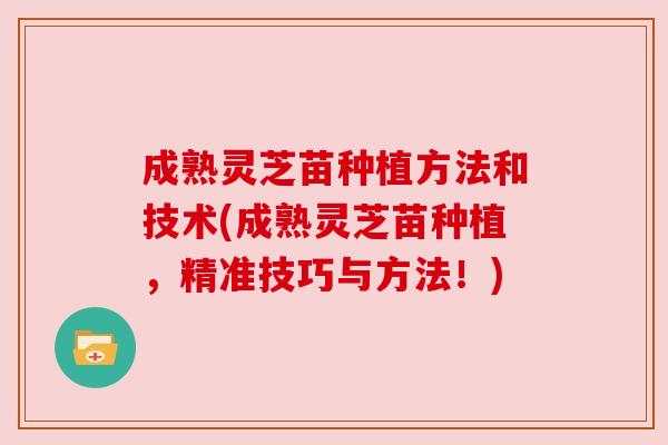 成熟灵芝苗种植方法和技术(成熟灵芝苗种植,精准技巧与方法!) 成熟灵芝苗种植方法和技术(成熟灵芝苗种植,精准技巧与方法!)