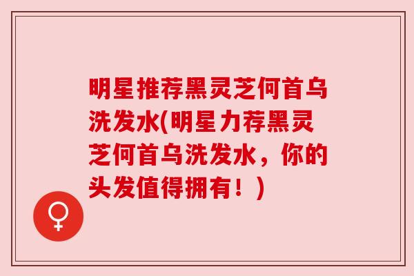 明星推荐黑灵芝何首乌洗发水(明星力荐黑灵芝何首乌洗发水,你的头发值得拥有!) 明星推荐黑灵芝何首乌洗发水(明星力荐黑灵芝何首乌洗发水,你的头发值得拥有!)