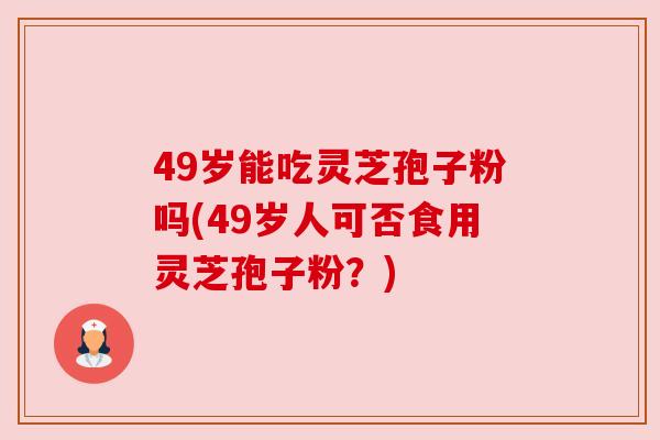 49岁能吃灵芝孢子粉吗(49岁人可否食用灵芝孢子粉？)