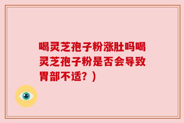 喝灵芝孢子粉涨肚吗喝灵芝孢子粉是否会导致胃部不适？)