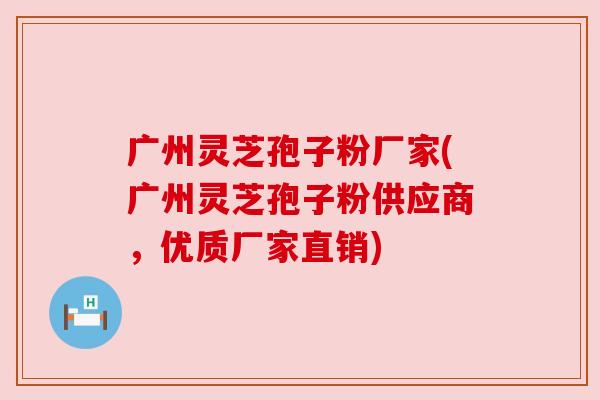 广州灵芝孢子粉厂家(广州灵芝孢子粉供应商，优质厂家直销)