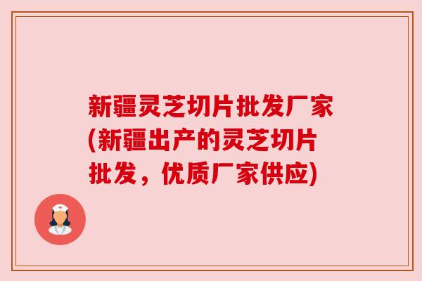 新疆灵芝切片批发厂家(新疆出产的灵芝切片批发,优质厂家供应) 新疆灵芝切片批发厂家(新疆出产的灵芝切片批发,优质厂家供应)