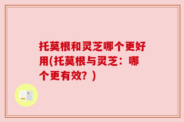 托莫根和灵芝哪个更好用(托莫根与灵芝:哪个更有效?) 托莫根和灵芝哪个更好用(托莫根与灵芝:哪个更有效?)