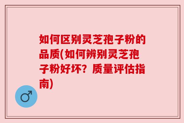 如何区别灵芝孢子粉的品质(如何辨别灵芝孢子粉好坏?质量评估指南) 如何区别灵芝孢子粉的品质(如何辨别灵芝孢子粉好坏?质量评估指南)