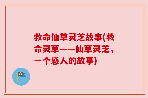 救命仙草灵芝故事(救命灵草——仙草灵芝,一个感人的故事) 救命仙草灵芝故事(救命灵草——仙草灵芝,一个感人的故事)